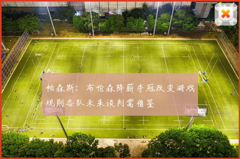 帕森斯：布伦森降薪夺冠改变游戏规则各队未来谈判需借鉴