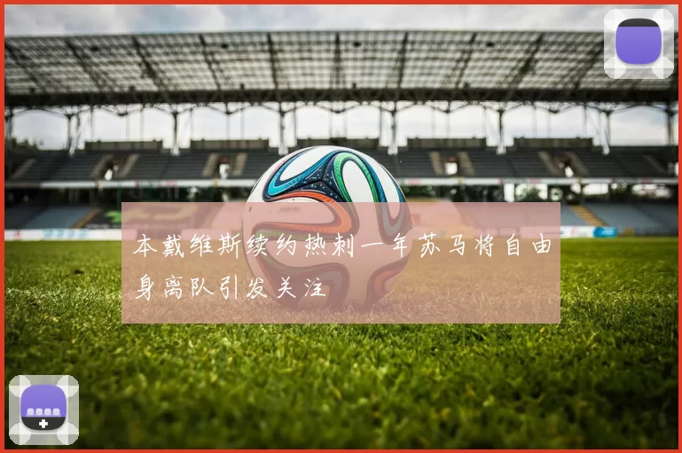 本戴维斯续约热刺一年苏马将自由身离队引发关注