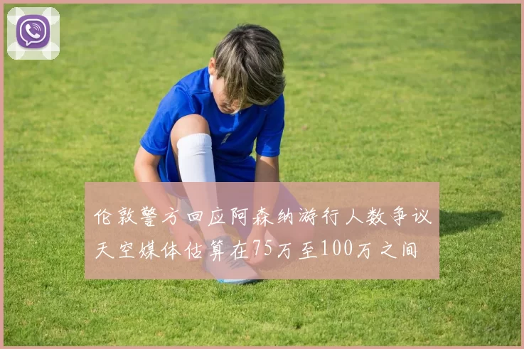 伦敦警方回应阿森纳游行人数争议天空媒体估算在75万至100万之间