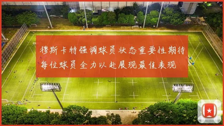 穆斯卡特强调球员状态重要性期待每位球员全力以赴展现最佳表现