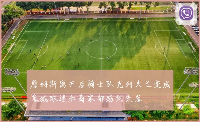 詹姆斯离开后骑士队克利夫兰变成鬼城球迷和商家都感到失落