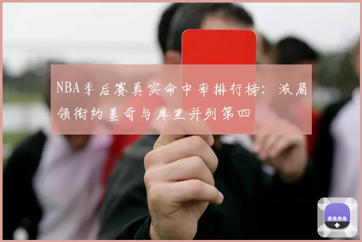 NBA季后赛真实命中率排行榜：浓眉领衔约基奇与库里并列第四