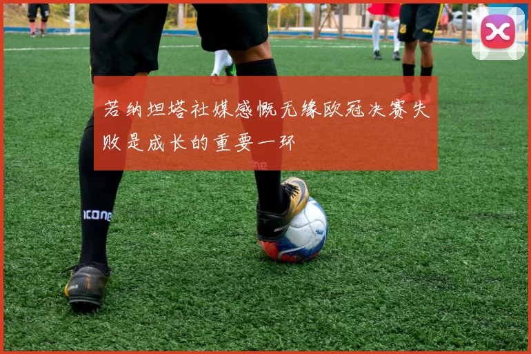 若纳坦塔社媒感慨无缘欧冠决赛失败是成长的重要一环