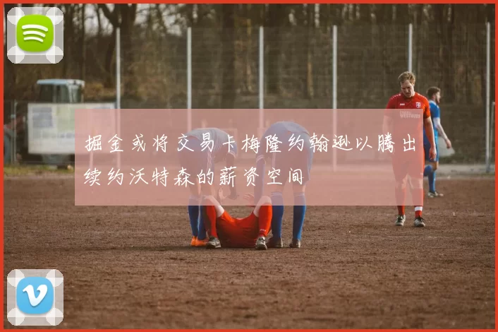 掘金或将交易卡梅隆约翰逊以腾出续约沃特森的薪资空间