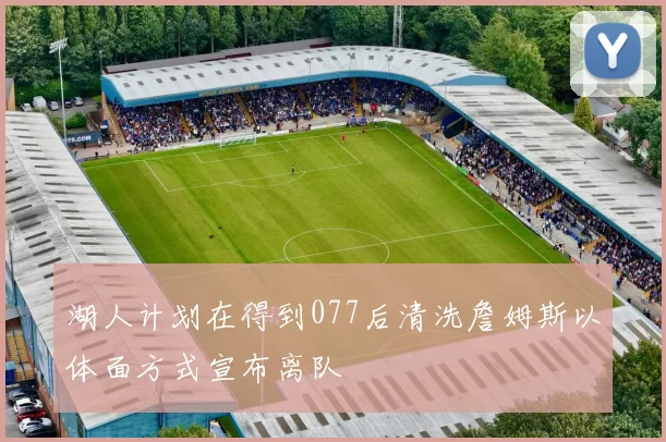 湖人计划在得到077后清洗詹姆斯以体面方式宣布离队