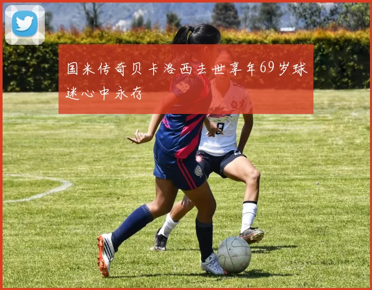 国米传奇贝卡洛西去世享年69岁球迷心中永存