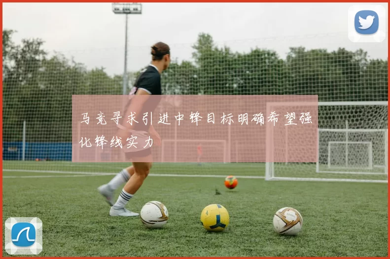 马竞寻求引进中锋目标明确希望强化锋线实力