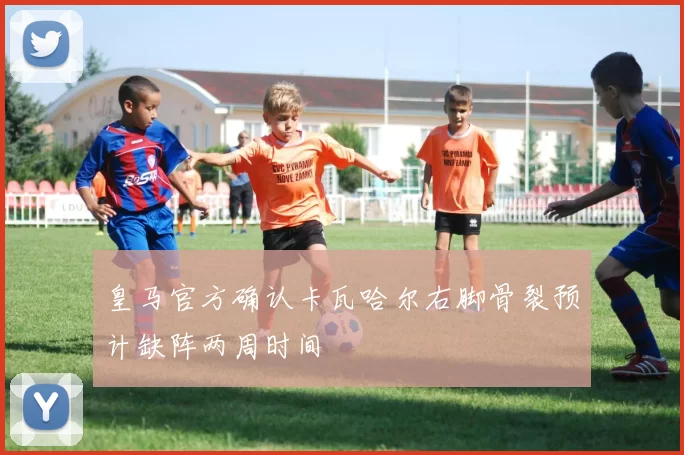 皇马官方确认卡瓦哈尔右脚骨裂预计缺阵两周时间