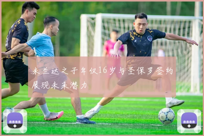米兰达之子年仅16岁与圣保罗签约展现未来潜力