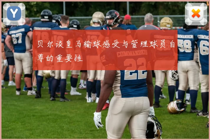 贝尔谈皇马输球感受与管理球员自尊的重要性