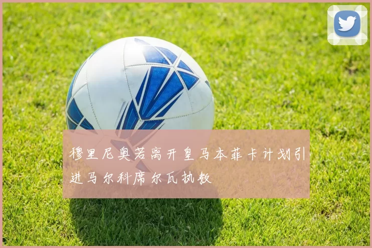 穆里尼奥若离开皇马本菲卡计划引进马尔科席尔瓦执教