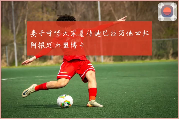 妻子呼吁大家善待迪巴拉若他回归阿根廷加盟博卡
