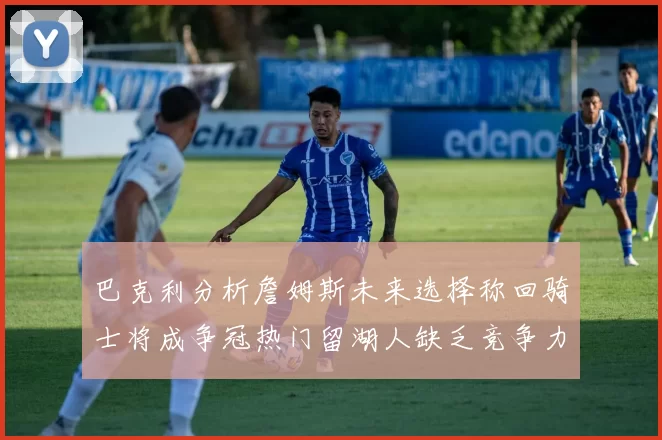 巴克利分析詹姆斯未来选择称回骑士将成争冠热门留湖人缺乏竞争力